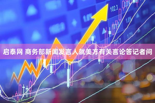 启泰网 商务部新闻发言人就美方有关言论答记者问