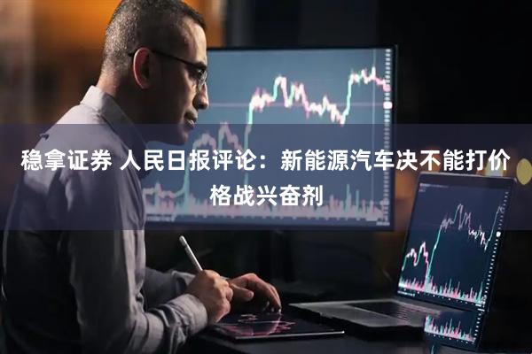 稳拿证券 人民日报评论：新能源汽车决不能打价格战兴奋剂