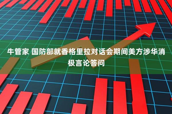 牛管家 国防部就香格里拉对话会期间美方涉华消极言论答问