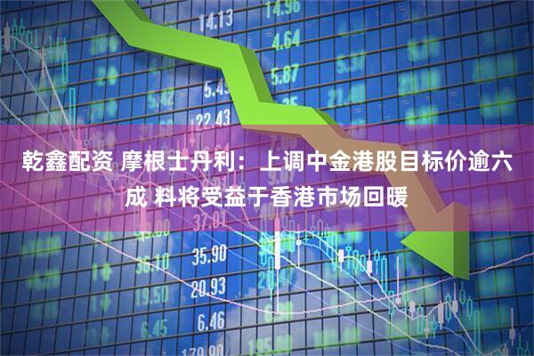 乾鑫配资 摩根士丹利：上调中金港股目标价逾六成 料将受益于香港市场回暖