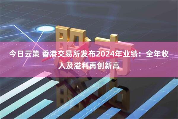 今日云策 香港交易所发布2024年业绩：全年收入及溢利再创新高
