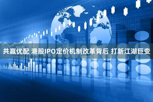 共赢优配 港股IPO定价机制改革背后 打新江湖巨变