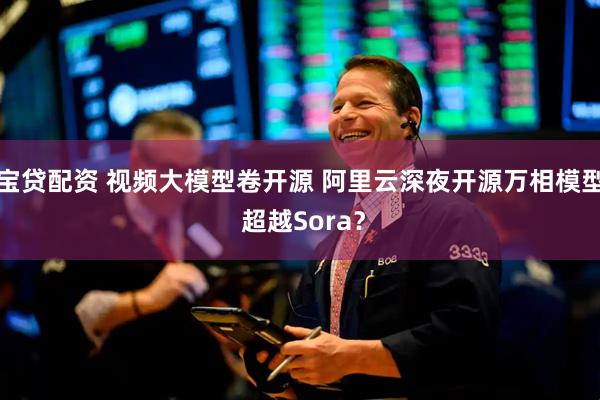 宝贷配资 视频大模型卷开源 阿里云深夜开源万相模型 超越Sora？