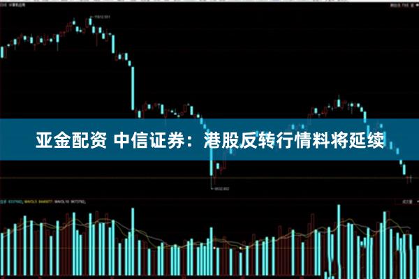 亚金配资 中信证券：港股反转行情料将延续