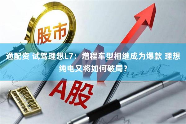 通配资 试驾理想L7：增程车型相继成为爆款 理想纯电又将如何破局？