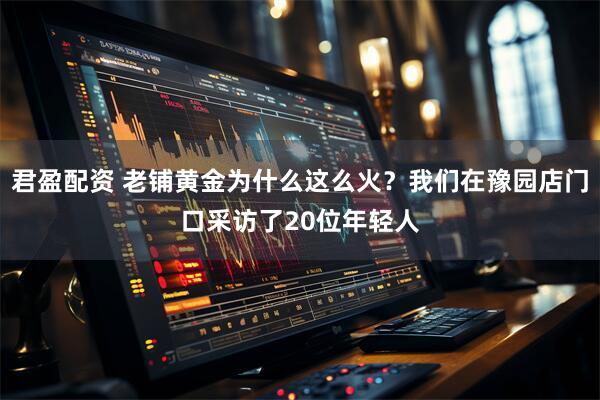 君盈配资 老铺黄金为什么这么火？我们在豫园店门口采访了20位年轻人