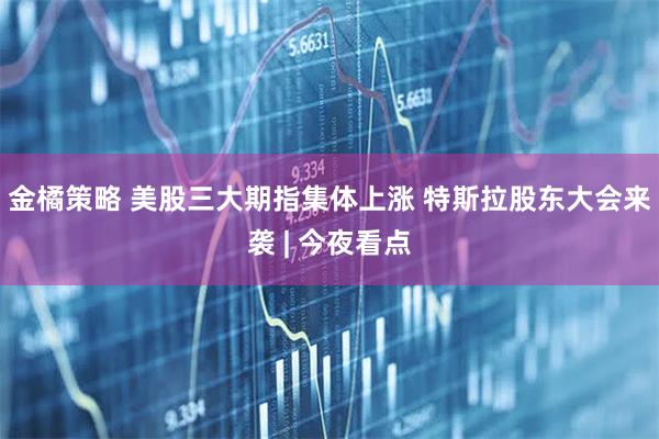 金橘策略 美股三大期指集体上涨 特斯拉股东大会来袭 | 今夜看点