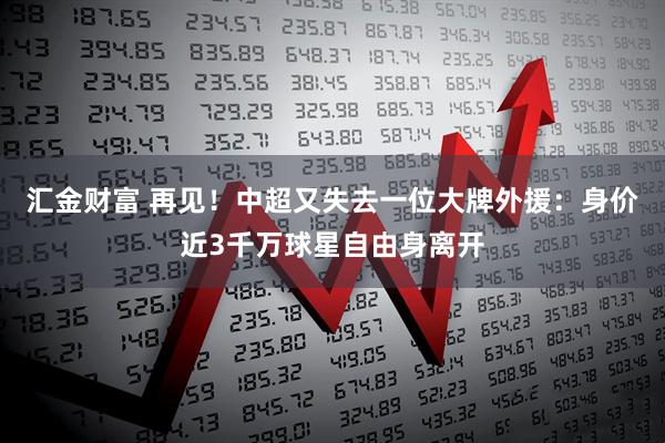 汇金财富 再见!中超又失去一位大牌外援:身价近3千万球星自由身离开