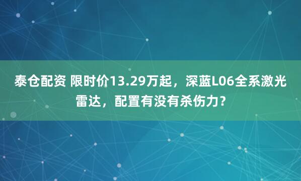 泰仓配资 限时价13.29万起,深蓝L06全系激光雷达,配置有没有杀伤力?