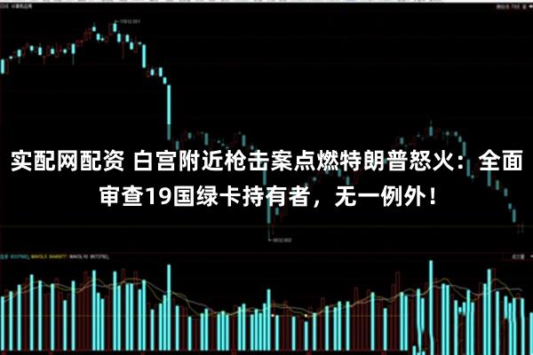 实配网配资 白宫附近枪击案点燃特朗普怒火：全面审查19国绿卡持有者，无一例外！