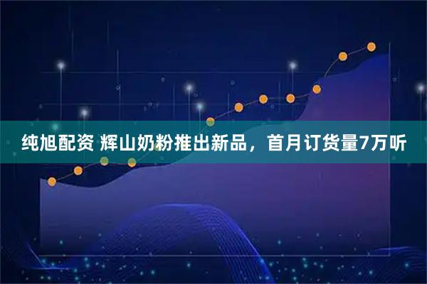 纯旭配资 辉山奶粉推出新品，首月订货量7万听