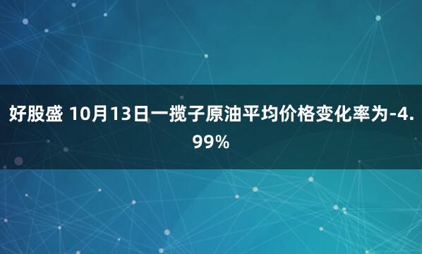 好股盛 10月13日一揽子原油平均价格变化率为-4.99%