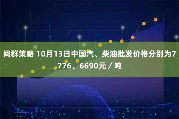 间群策略 10月13日中国汽、柴油批发价格分别为7776、6690元／吨