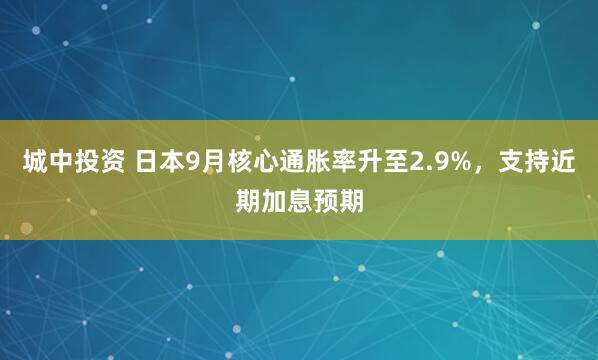 城中投资 日本9月核心通胀率升至2.9%，支持近期加息预期