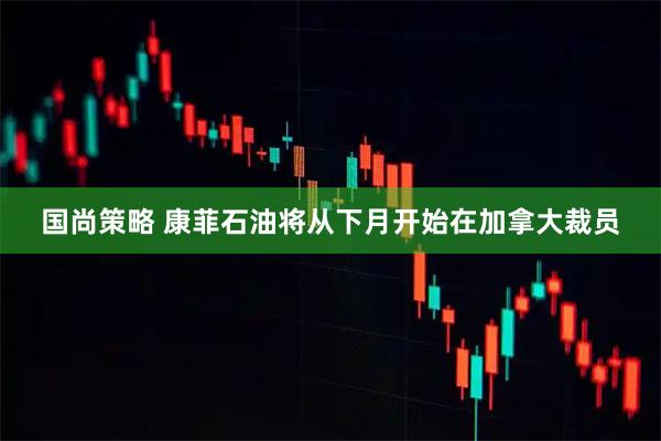 国尚策略 康菲石油将从下月开始在加拿大裁员
