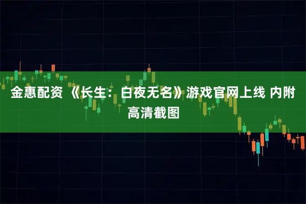 金惠配资 《长生：白夜无名》游戏官网上线 内附高清截图