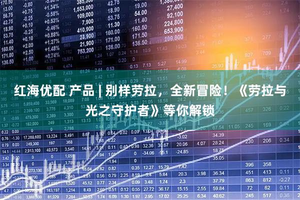 红海优配 产品 | 别样劳拉，全新冒险！《劳拉与光之守护者》等你解锁