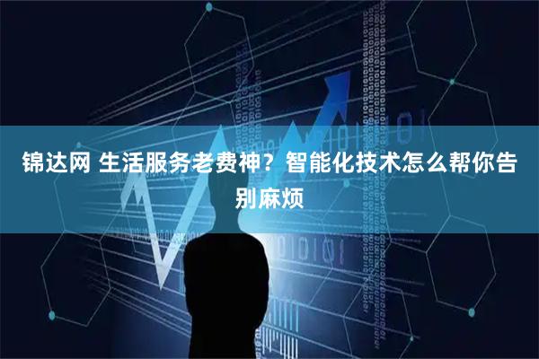 锦达网 生活服务老费神？智能化技术怎么帮你告别麻烦