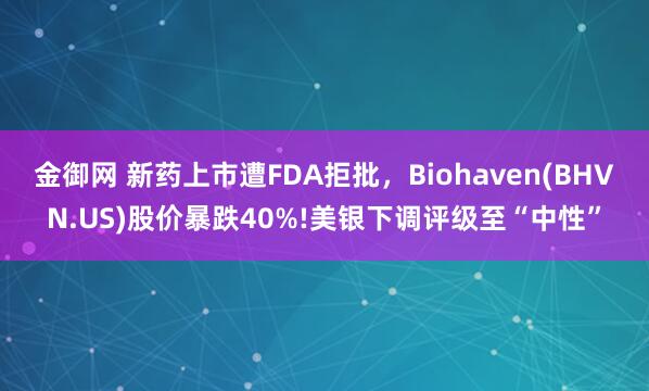 金御网 新药上市遭FDA拒批,Biohaven(BHVN.US)股价暴跌40%!美银下调评级至“中性”