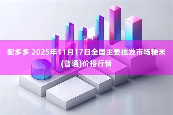 配多多 2025年11月17日全国主要批发市场粳米(普通)价格行情