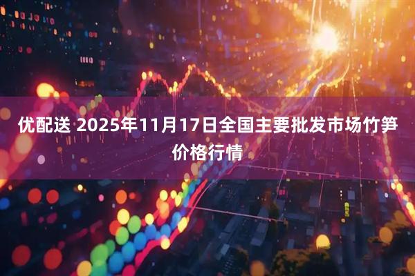 优配送 2025年11月17日全国主要批发市场竹笋价格行情