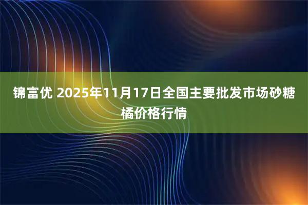 锦富优 2025年11月17日全国主要批发市场砂糖橘价格行情