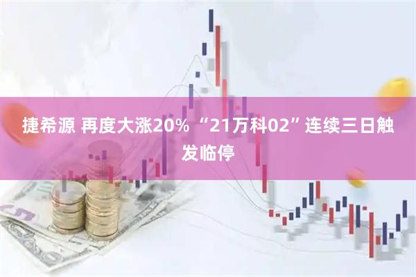 捷希源 再度大涨20% “21万科02”连续三日触发临停