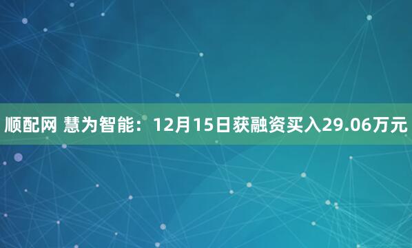 顺配网 慧为智能：12月15日获融资买入29.06万元