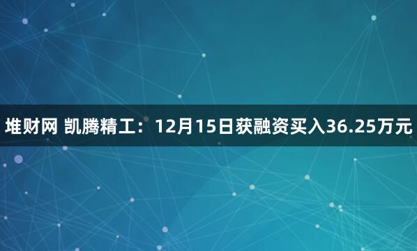 堆财网 凯腾精工:12月15日获融资买入36.25万元