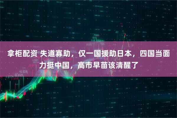 拿柜配资 失道寡助,仅一国援助日本,四国当面力挺中国,高市早苗该清醒了