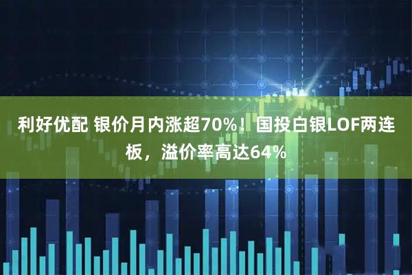 利好优配 银价月内涨超70%！国投白银LOF两连板，溢价率高达64%