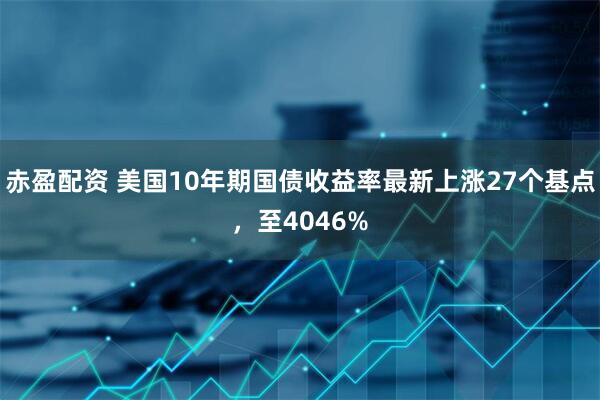 赤盈配资 美国10年期国债收益率最新上涨27个基点，至4046%