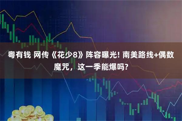 粤有钱 网传《花少8》阵容曝光! 南美路线+偶数魔咒，这一季能爆吗?