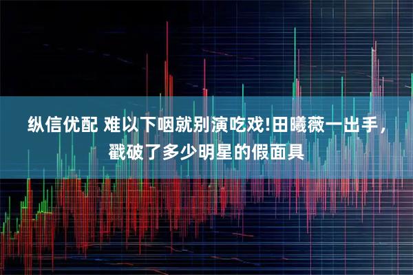 纵信优配 难以下咽就别演吃戏!田曦薇一出手，戳破了多少明星的假面具
