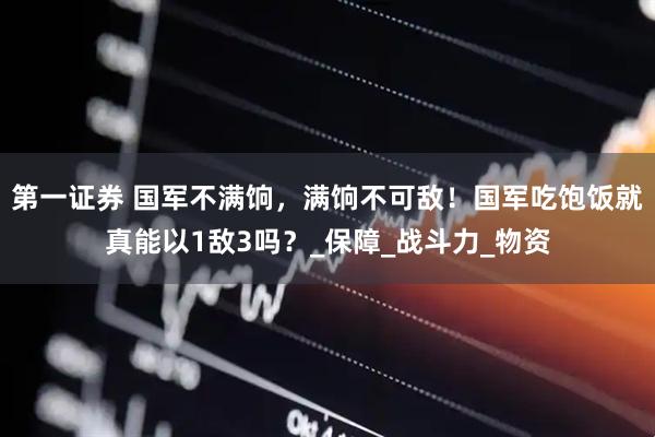 第一证券 国军不满饷，满饷不可敌！国军吃饱饭就真能以1敌3吗？_保障_战斗力_物资
