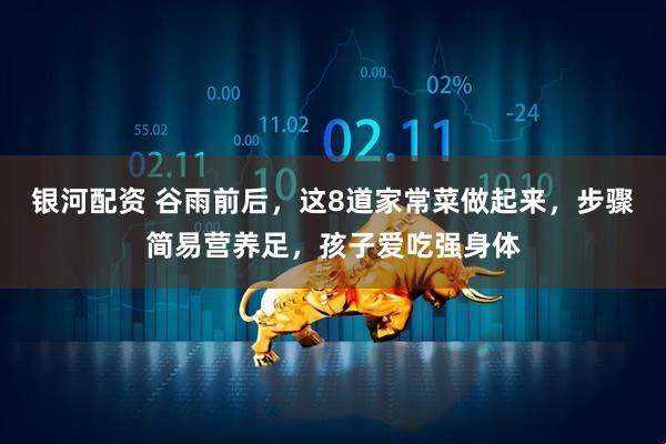 银河配资 谷雨前后，这8道家常菜做起来，步骤简易营养足，孩子爱吃强身体