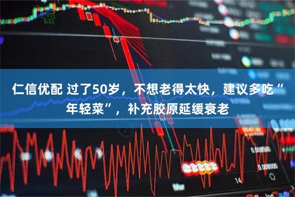仁信优配 过了50岁，不想老得太快，建议多吃“年轻菜”，补充胶原延缓衰老