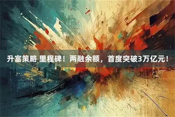 升富策略 里程碑！两融余额，首度突破3万亿元！