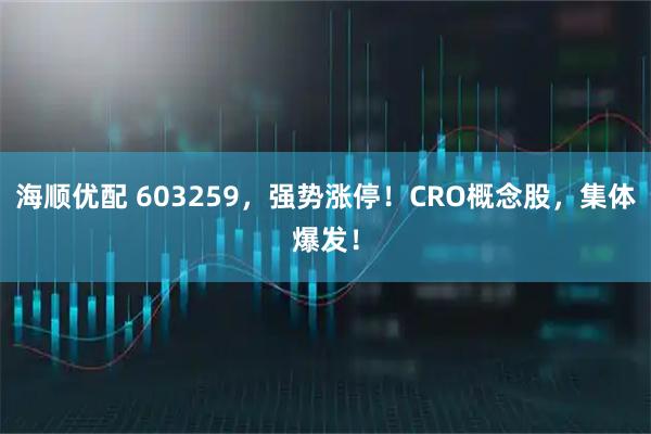 海顺优配 603259，强势涨停！CRO概念股，集体爆发！