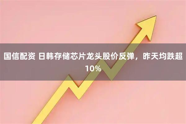 国信配资 日韩存储芯片龙头股价反弹，昨天均跌超10%