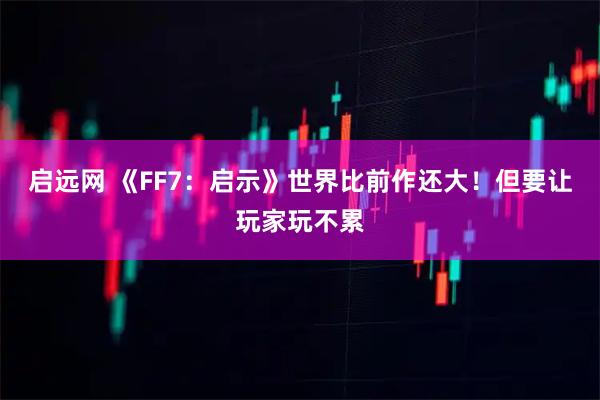 启远网 《FF7：启示》世界比前作还大！但要让玩家玩不累