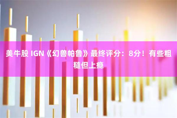 美牛股 IGN《幻兽帕鲁》最终评分：8分！有些粗糙但上瘾
