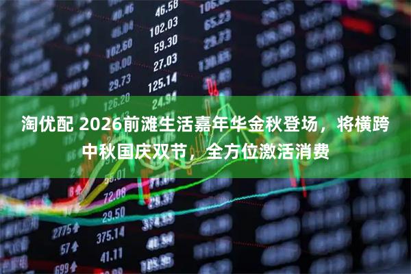 淘优配 2026前滩生活嘉年华金秋登场，将横跨中秋国庆双节，全方位激活消费