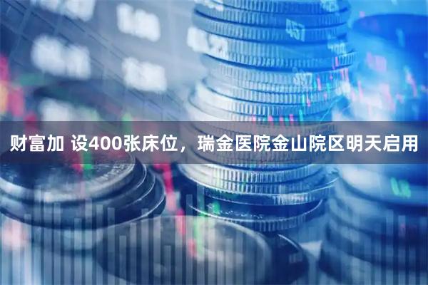 财富加 设400张床位，瑞金医院金山院区明天启用